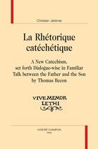 Couverture du livre « La rhétorique catéchétique ; a new Catechism, set forth Dialogue-Wise in Familiar Talk between the Father and the Son by Thomas Becon » de Christian Jeremie aux éditions Honore Champion