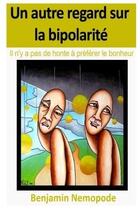 Couverture du livre « Un autre regard sur la bipolarite - il n'y a pas de honte a preferer le bonheur » de Nemopode Benjamin aux éditions Lulu