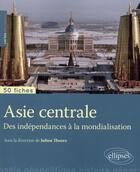 Couverture du livre « 50 fiches de géopolitique ; Asie centrale ; des indépendances à la mondialisation » de Julien Thorez aux éditions Ellipses