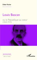 Couverture du livre « Louis bascan ou la republique au coeur 1868 1944 » de Didier Fischer aux éditions L'harmattan