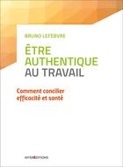 Couverture du livre « Être authentique au travail ; comment concilier efficacité et santé » de Lefebvre Bruno aux éditions Intereditions