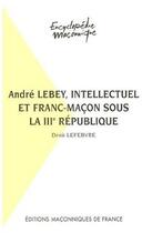 Couverture du livre « André Lebey, intellectuel et franc-maçon sous la IIIe république » de Denis Lefebvre aux éditions Edimaf