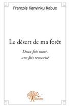 Couverture du livre « Le désert de ma forêt ; deux fois mort, une fois ressuscité » de Francois Kanyinku Kabue aux éditions Edilivre