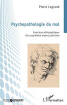 Couverture du livre « Psychopathologie du mal : exercices philosophiques d'un psychiatre expert judiciaire » de Pierre Legrand aux éditions L'harmattan