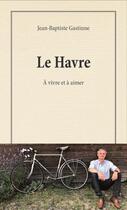 Couverture du livre « Le Havre : à vivre et à aimer » de Jean-Baptiste Gastinne aux éditions L'echo Des Vagues
