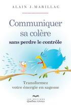 Couverture du livre « Communiquer sa colère sans perdre le contrôle ; transformez votre énergie en sagesse » de Alain J. Marillac aux éditions Quebec Livres