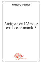 Couverture du livre « Antigone ou l'amour est-il de ce monde ? » de Frederic Wagner aux éditions Edilivre