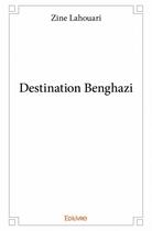 Couverture du livre « Destination Benghazi » de Zine Lahouari aux éditions Edilivre