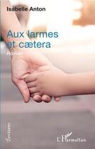 Couverture du livre « Aux larmes et caetera » de Isabelle Anton aux éditions L'harmattan