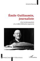 Couverture du livre « Emile Guillaumin, journaliste : une morale populaire et un idéal d'élévation paysanne » de Antoine Decorps aux éditions L'harmattan