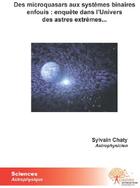 Couverture du livre « Des microquasars aux systèmes binaires enfouis ; enquête dans l'univers des astres extrèmes » de Sylvain Chaty aux éditions Edilivre