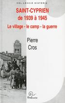 Couverture du livre « Saint-Cyprien de 1939 à 1945 ; le village, le camp, la guerre » de Pierre Cros aux éditions Trabucaire