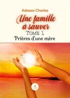 Couverture du livre « Une famille a sauver - tome 1 : prieres d'une mere » de Adassa Charles aux éditions Le Lys Bleu