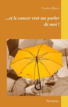 Couverture du livre « Et le cancer vint me parler de moi ! e n'est jamais le fruit du hasard, quand une maladie choisit de frapper à notre porte » de Candice Blanco aux éditions Books On Demand