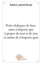 Couverture du livre « Petits dialogues de fous, entre n'importe qui, à propos de tout et de rien et même de n'importe quoi » de Robert Ladroit-Pernel aux éditions Edilivre