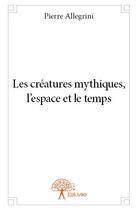 Couverture du livre « Les créatures mythiques, l'espace et le temps » de Pierre Allegrini aux éditions Edilivre