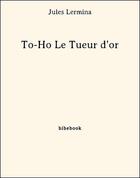 Couverture du livre « To-Ho Le Tueur d'or » de Jules Lermina aux éditions Bibebook