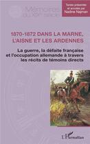 Couverture du livre « 1870-1872 dans la Marne, l'Aisne et les Ardennes ; la guerre, la défaite francaise et l'occupation allemande à travers les récits de témoins directs » de Nadine Najman aux éditions L'harmattan