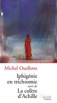 Couverture du livre « Iphigénie en trichromie ; la colère d'Achille » de Ouellette Michel aux éditions Prise De Parole