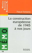 Couverture du livre « La construction europeenne de 1945 a nos jours » de Pascal Fontaine aux éditions Points