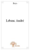 Couverture du livre « Lebanc André » de Roys aux éditions Edilivre