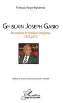 Couverture du livre « Ghislain Joseph Gabio ; journaliste et écrivain congolais (1972-2015) » de Francois Roger Byhamot aux éditions L'harmattan