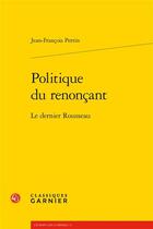 Couverture du livre « Politique du renonçant : le dernier Rousseau » de Jean-Francois Perrin aux éditions Classiques Garnier