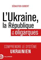 Couverture du livre « L'ukraine, la republique et les oligarques - comprendre le systeme ukrainien » de Sebastien Gobert aux éditions Tallandier