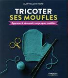 Couverture du livre « Tricoter ses moufles ; apprenez à concevoir vos propres modèles » de Mary Scott Huff aux éditions Eyrolles