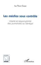 Couverture du livre « Les médias sous contrôle ; liberté et responsabilité des journalistes au Sénégal » de Issa Thioro Gueye aux éditions L'harmattan
