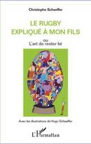 Couverture du livre « Le rugby expliqué à mon fils ; ou l'art de rester lié » de Christophe Schaeffer et Hugo Schaeffer aux éditions Editions L'harmattan