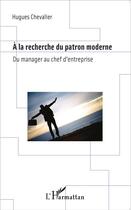 Couverture du livre « À la recherche du patron moderne ; du manager au chef d'entreprise » de Hugues Chevalier aux éditions L'harmattan