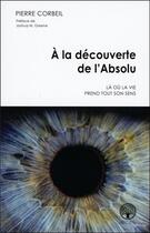 Couverture du livre « À la découverte de l'absolu ; là où la vie prend tout son sens » de Pierre Corbeil aux éditions Ada