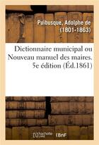 Couverture du livre « Dictionnaire municipal ou nouveau manuel des maires. 5e edition - dispositions de l'administration d » de Puibusque Adolphe aux éditions Hachette Bnf