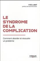 Couverture du livre « Le syndrome de la complication ; comment aborder et résoudre un problème » de Yves Labat aux éditions Eyrolles