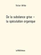 Couverture du livre « De la substance grise ; la spéculation organique » de Victor White aux éditions Presses Litteraires