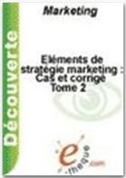 Couverture du livre « Éléments de stratégie marketing t.2 ; cas et corrigé » de Jean-Francois Trinquecoste aux éditions E-theque