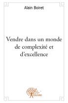 Couverture du livre « Vendre dans un monde de complexité et d'excellence » de Alain Boiret aux éditions Edilivre