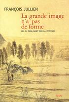 Couverture du livre « La grande image n'a pas de forme. ou du non-objet par la peinture » de François Jullien aux éditions Seuil