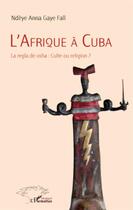 Couverture du livre « L'Afrique à Cuba ; la regla de osha : culte ou religion ? » de Ndeye Anna Gaye Fall aux éditions L'harmattan