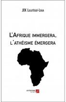 Couverture du livre « L'Afrique immergera, l'athéisme émergera » de Jek Lulutegui-Loua aux éditions Editions Du Net