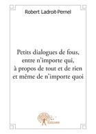 Couverture du livre « Petits dialogues de fous, entre n'importe qui, à propos de tout et de rien et même de n'importe quoi » de Robert Ladroit-Pernel aux éditions Editions Edilivre