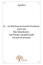 Couverture du livre « B... ou Babylone la grande prostituée ; Elie Sabachtanie : une femme exceptionnelle » de Agedios aux éditions Edilivre