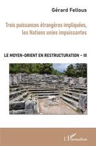 Couverture du livre « Le moyen-orient en restructuration t.3 ; trois puissances étrangères impliquées, les Nations unies impuissantes » de Gerard Fellous aux éditions L'harmattan