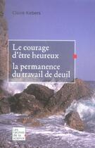 Couverture du livre « Le courage d'être heureux ; la permanence du travail de deuil » de Claire Kebers aux éditions Editions Racine