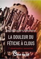 Couverture du livre « La douleur du fétiche à clous ; 7 abominables nouvelles » de Helene Van Caneghem aux éditions Chloe Des Lys