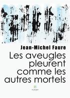 Couverture du livre « Les aveugles pleurent comme les autres mortels » de Jean-Michel Faure aux éditions Le Lys Bleu