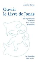 Couverture du livre « Ouvrir le livre de Jonas ; la mystérieuse alchimie d'un ventre de poisson » de Antoine Baron aux éditions Le Centurion