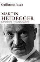 Couverture du livre « Martin Heidegger ; catholicisme, révolution, nazisme » de Guillaume Payen aux éditions Perrin