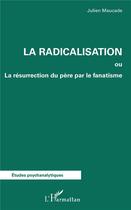 Couverture du livre « La radicalisation ou la résurrection du père par le fanatisme » de Julien Maucade aux éditions L'harmattan